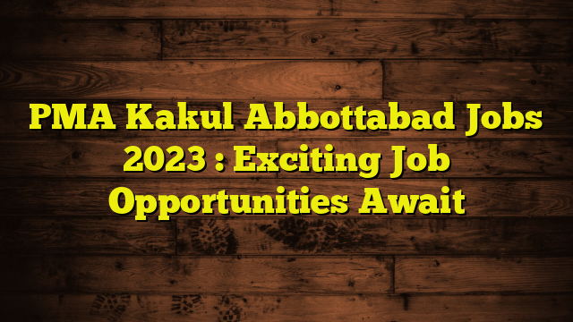 PMA Kakul Abbottabad Jobs 2023 : Exciting Job Opportunities Await