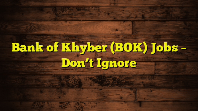 Bank of Khyber (BOK) Jobs – Don’t Ignore