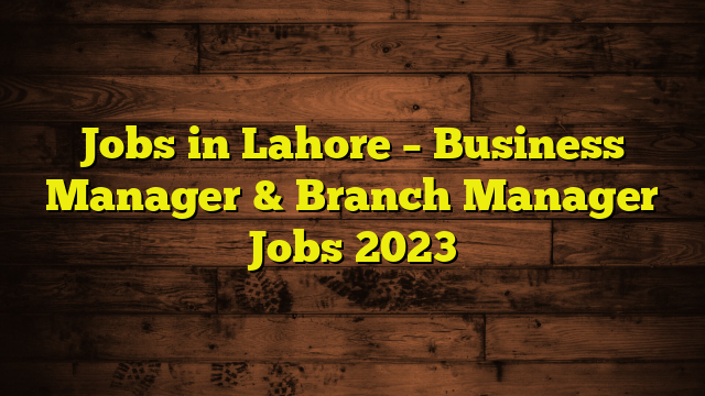 Jobs in Lahore – Business Manager & Branch Manager Jobs 2023