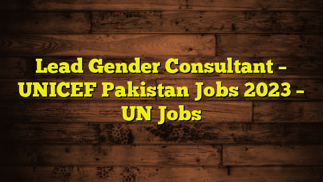 Lead Gender Consultant – UNICEF Pakistan Jobs 2023 – UN Jobs